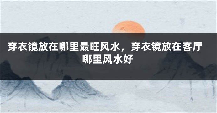 穿衣镜放在哪里最旺风水，穿衣镜放在客厅哪里风水好