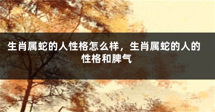 生肖属蛇的人性格怎么样，生肖属蛇的人的性格和脾气