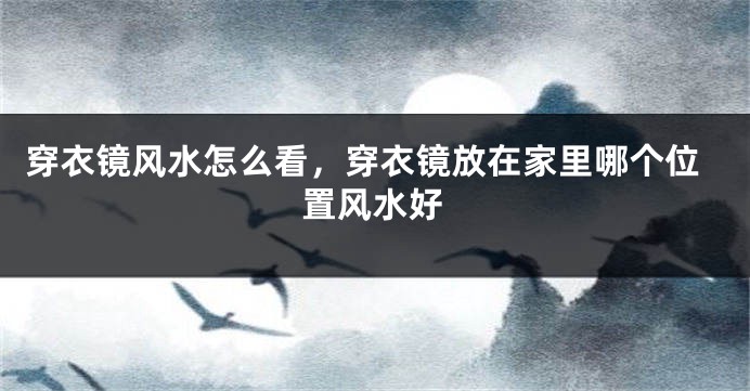 穿衣镜风水怎么看，穿衣镜放在家里哪个位置风水好