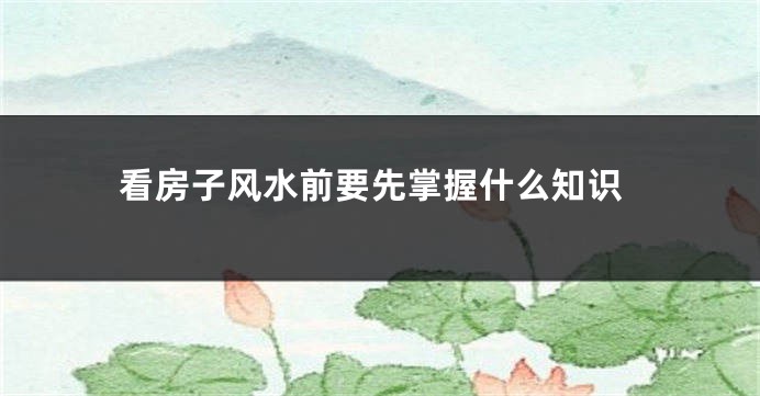 看房子风水前要先掌握什么知识