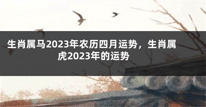 生肖属马2023年农历四月运势，生肖属虎2023年的运势