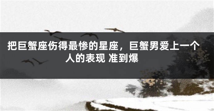 把巨蟹座伤得最惨的星座，巨蟹男爱上一个人的表现 准到爆