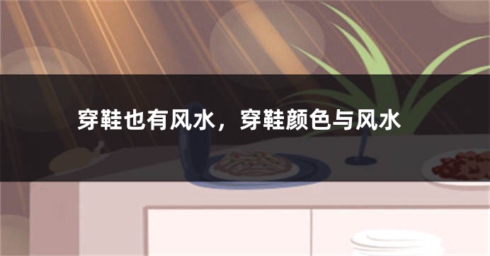 穿鞋也有风水,穿鞋颜色与风水