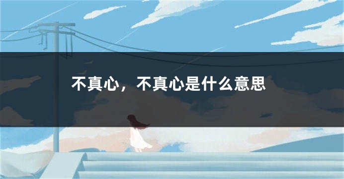 不真心,不真心是什么意思