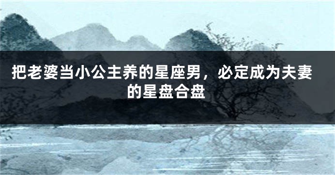 把老婆当小公主养的星座男，必定成为夫妻的星盘合盘