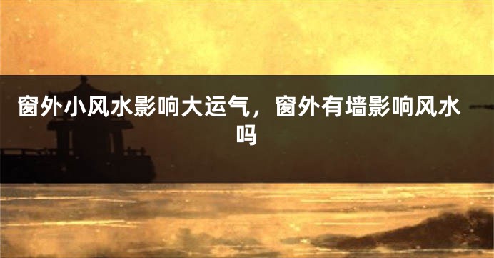 窗外小风水影响大运气,窗外有墙影响风水吗