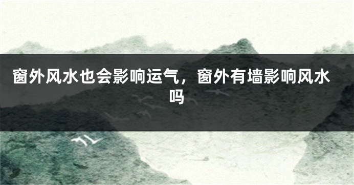 窗外风水也会影响运气,窗外有墙影响风水吗