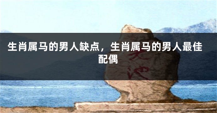 生肖属马的男人缺点，生肖属马的男人最佳配偶