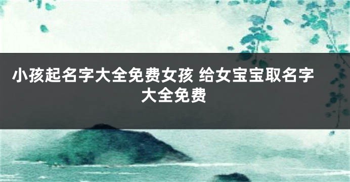 小孩起名字大全免费女孩 给女宝宝取名字大全免费