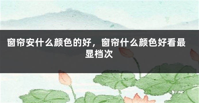 窗帘安什么颜色的好，窗帘什么颜色好看最显档次