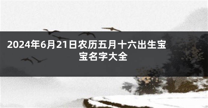 2024年6月21日农历五月十六出生宝宝名字大全