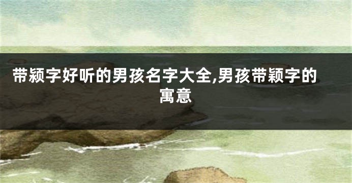 带颍字好听的男孩名字大全,男孩带颖字的寓意