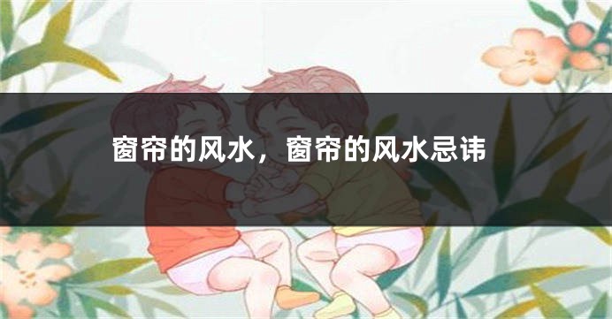 窗帘的风水，窗帘的风水忌讳