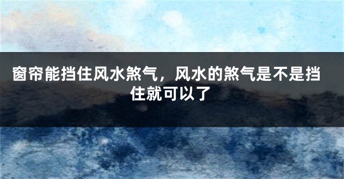 窗帘能挡住风水煞气，风水的煞气是不是挡住就可以了