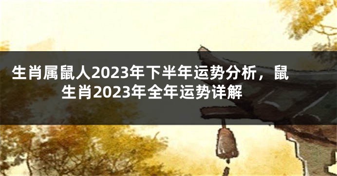生肖属鼠人2023年下半年运势分析，鼠生肖2023年全年运势详解
