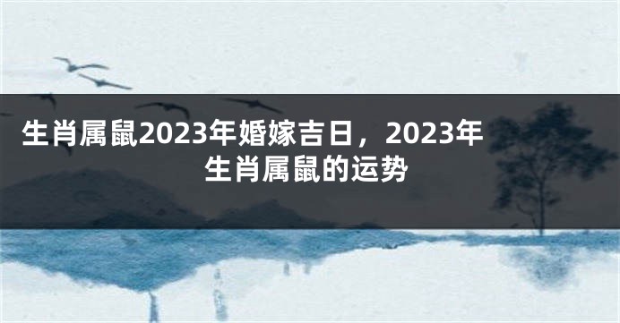 生肖属鼠2023年婚嫁吉日，2023年生肖属鼠的运势