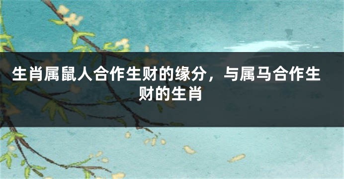 生肖属鼠人合作生财的缘分，与属马合作生财的生肖