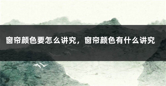 窗帘颜色要怎么讲究，窗帘颜色有什么讲究