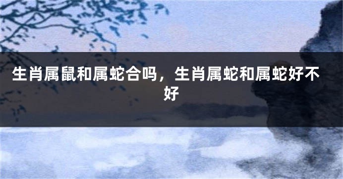 生肖属鼠和属蛇合吗，生肖属蛇和属蛇好不好