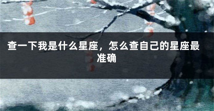 查一下我是什么星座，怎么查自己的星座最准确