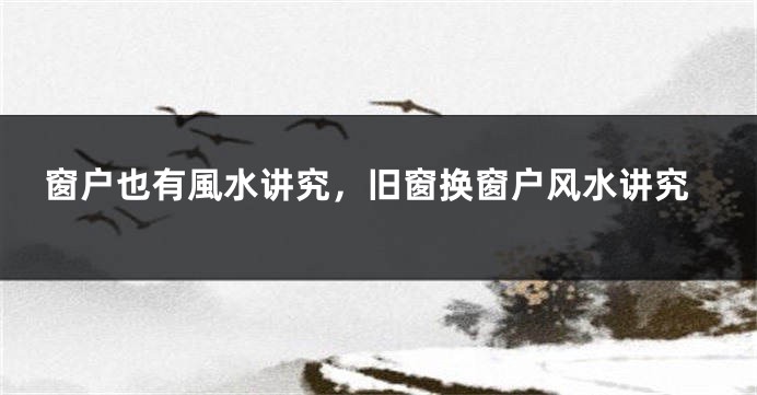 窗户也有風水讲究，旧窗换窗户风水讲究