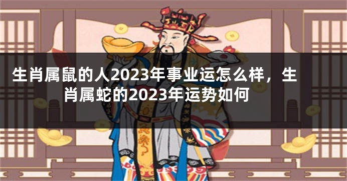生肖属鼠的人2023年事业运怎么样，生肖属蛇的2023年运势如何