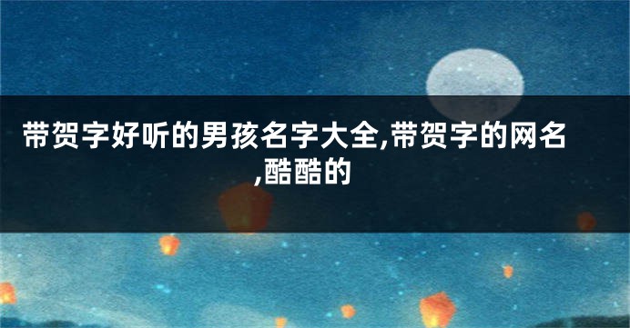 带贺字好听的男孩名字大全,带贺字的网名,酷酷的