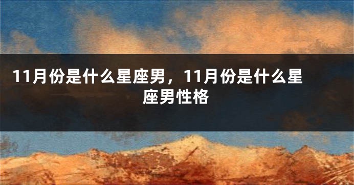 11月份是什么星座男，11月份是什么星座男性格