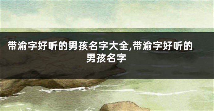 带渝字好听的男孩名字大全,带渝字好听的男孩名字