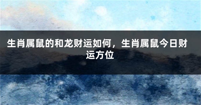 生肖属鼠的和龙财运如何，生肖属鼠今日财运方位