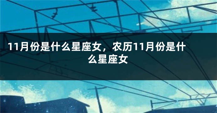 11月份是什么星座女，农历11月份是什么星座女