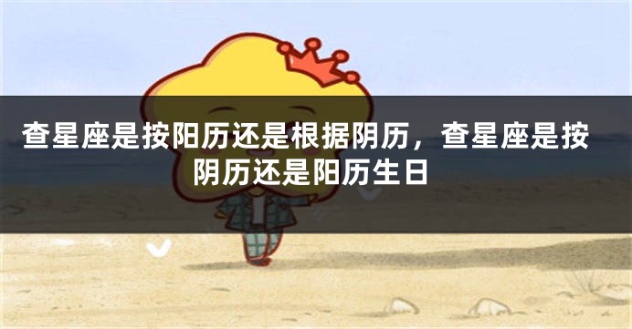 查星座是按阳历还是根据阴历，查星座是按阴历还是阳历生日
