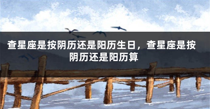 查星座是按阴历还是阳历生日，查星座是按阴历还是阳历算