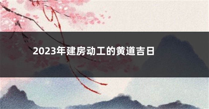 2023年建房动工的黄道吉日