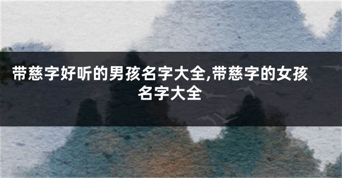 带慈字好听的男孩名字大全,带慈字的女孩名字大全