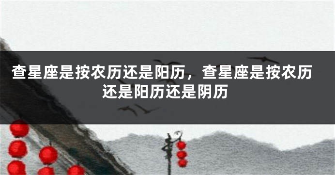 查星座是按农历还是阳历，查星座是按农历还是阳历还是阴历
