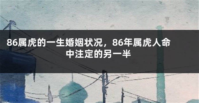 86属虎的一生婚姻状况，86年属虎人命中注定的另一半