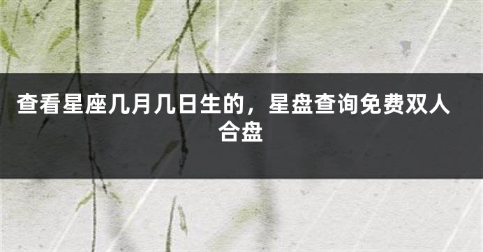 查看星座几月几日生的，星盘查询免费双人合盘