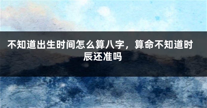 不知道出生时间怎么算八字，算命不知道时辰还准吗