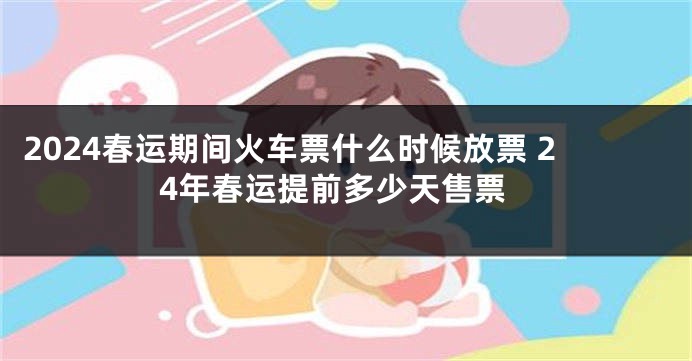2024春运期间火车票什么时候放票 24年春运提前多少天售票