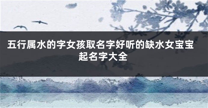 五行属水的字女孩取名字好听的缺水女宝宝起名字大全