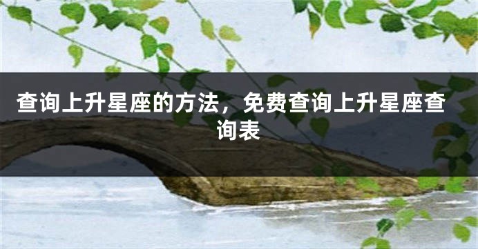 查询上升星座的方法，免费查询上升星座查询表