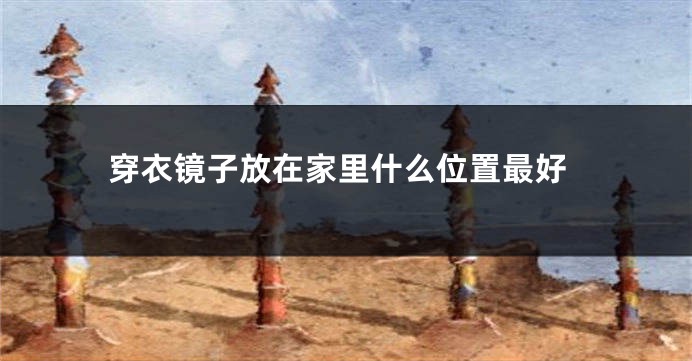 穿衣镜子放在家里什么位置最好