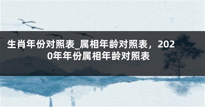 生肖年份对照表_属相年龄对照表，2020年年份属相年龄对照表