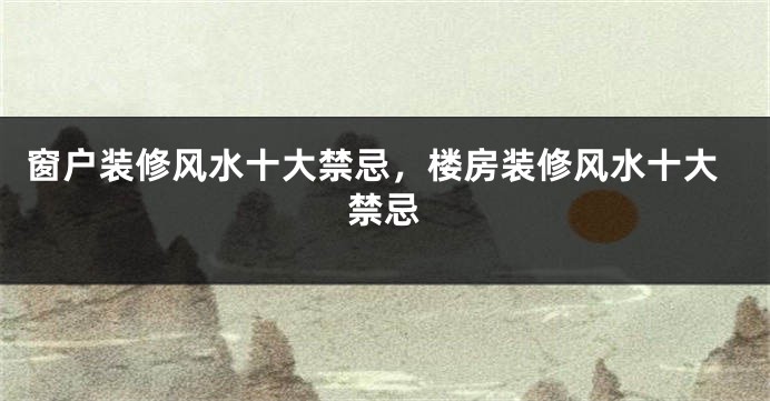 窗户装修风水十大禁忌，楼房装修风水十大禁忌
