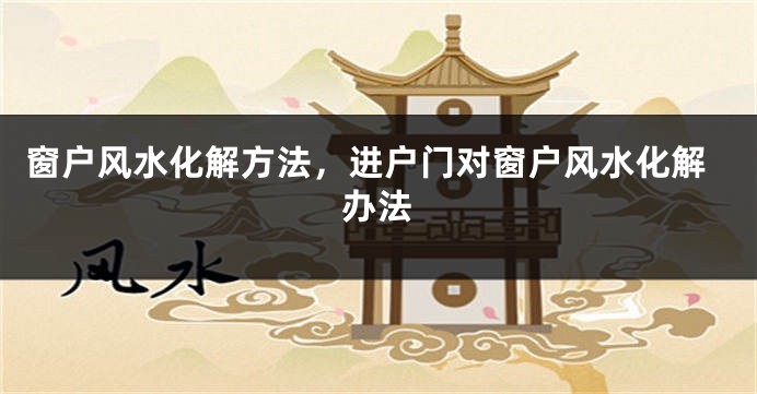 窗户风水化解方法,进户门对窗户风水化解办法