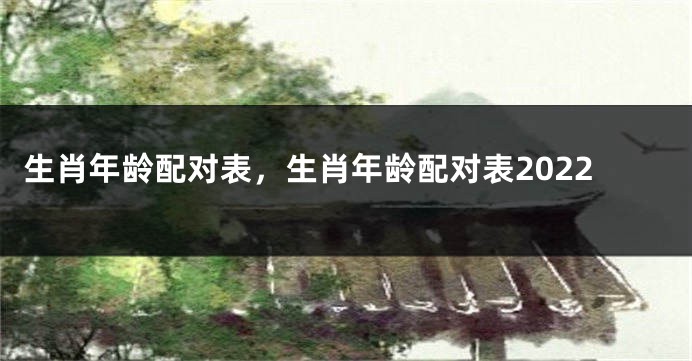 生肖年龄配对表，生肖年龄配对表2022