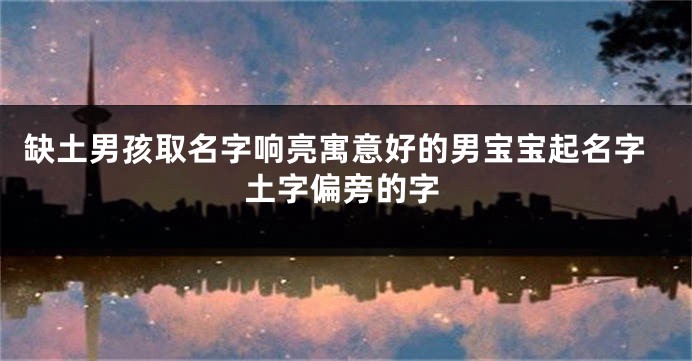缺土男孩取名字响亮寓意好的男宝宝起名字土字偏旁的字