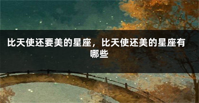 比天使还要美的星座，比天使还美的星座有哪些