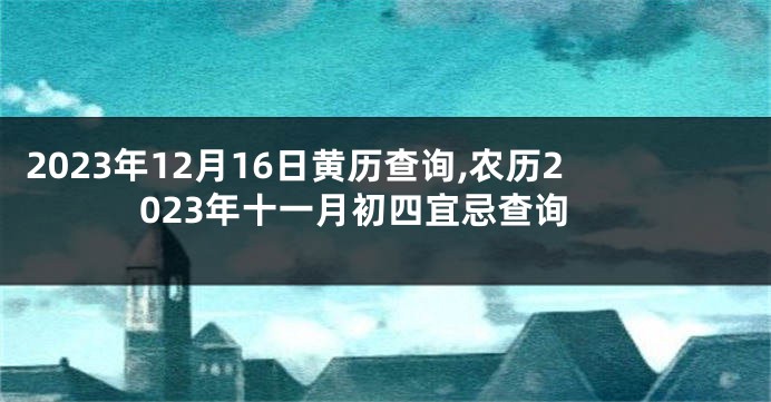 2023年12月16日黄历查询,农历2023年十一月初四宜忌查询